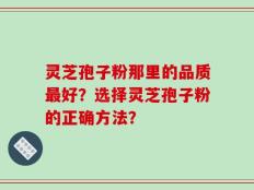 灵芝孢子粉那里的品质最好？选择灵芝孢子粉的正确方法？
