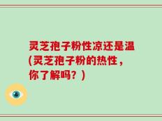 灵芝孢子粉性凉还是温(灵芝孢子粉的热性，你了解吗？)