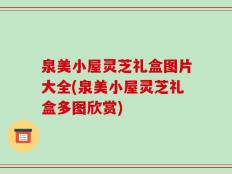 泉美小屋灵芝礼盒图片大全(泉美小屋灵芝礼盒多图欣赏)