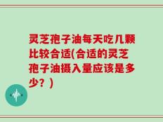 灵芝孢子油每天吃几颗比较合适(合适的灵芝孢子油摄入量应该是多少？)