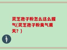 灵芝孢子粉怎么这么腥气(灵芝孢子粉臭气熏天？)