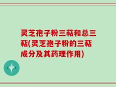 灵芝孢子粉三萜和总三萜(灵芝孢子粉的三萜成分及其药理作用)