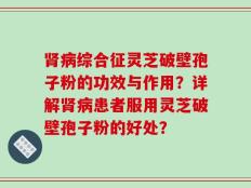 肾病综合征灵芝破壁孢子粉的功效与作用？详解肾病患者服用灵芝破壁孢子粉的好处？