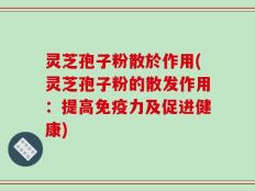 灵芝孢子粉散於作用(灵芝孢子粉的散发作用：提高免疫力及促进健康)