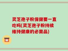 灵芝孢子粉保健要一直吃吗(灵芝孢子粉持续维持健康的必需品)