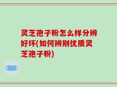 灵芝孢子粉怎么样分辨好坏(如何辨别优质灵芝孢子粉)
