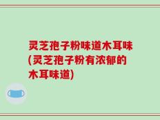 灵芝孢子粉味道木耳味(灵芝孢子粉有浓郁的木耳味道)