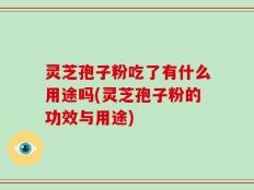 灵芝孢子粉吃了有什么用途吗(灵芝孢子粉的功效与用途)