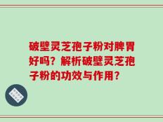 破壁灵芝孢子粉对脾胃好吗？解析破壁灵芝孢子粉的功效与作用？