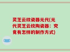 灵芝云纹瓷器元代(元代灵芝云纹陶瓷器：究竟有怎样的制作方式)