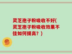 灵芝孢子粉吸收不好(灵芝孢子粉吸收效果不佳如何提高？)