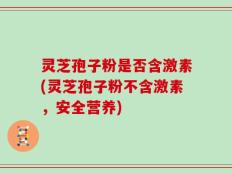 灵芝孢子粉是否含激素(灵芝孢子粉不含激素，安全营养)