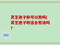 灵芝孢子粉可以熬吗(灵芝孢子粉适合熬汤吗？