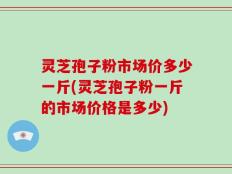 灵芝孢子粉市场价多少一斤(灵芝孢子粉一斤的市场价格是多少)
