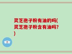 灵芝孢子粉有油的吗(灵芝孢子粉含有油吗？)