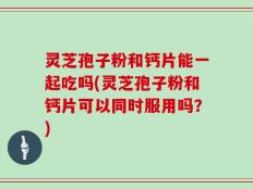 灵芝孢子粉和钙片能一起吃吗(灵芝孢子粉和钙片可以同时服用吗？)