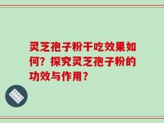 灵芝孢子粉干吃效果如何？探究灵芝孢子粉的功效与作用？