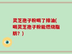 灵芝孢子粉喝了排油(喝灵芝孢子粉能燃烧脂肪？)