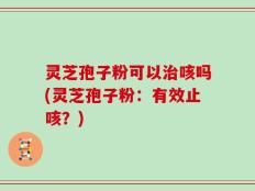 灵芝孢子粉可以治咳吗(灵芝孢子粉：有效止咳？)