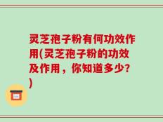 灵芝孢子粉有何功效作用(灵芝孢子粉的功效及作用，你知道多少？)