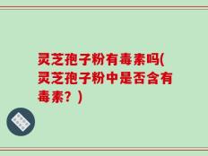 灵芝孢子粉有毒素吗(灵芝孢子粉中是否含有毒素？)