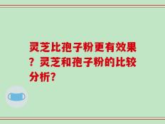 灵芝比孢子粉更有效果？灵芝和孢子粉的比较分析？