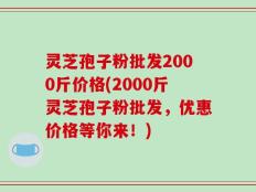 灵芝孢子粉批发2000斤价格(2000斤灵芝孢子粉批发，优惠价格等你来！)
