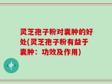 灵芝孢子粉对囊肿的好处(灵芝孢子粉有益于囊肿：功效及作用)