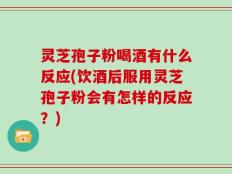 灵芝孢子粉喝酒有什么反应(饮酒后服用灵芝孢子粉会有怎样的反应？)