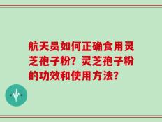 航天员如何正确食用灵芝孢子粉？灵芝孢子粉的功效和使用方法？