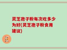 灵芝孢子粉每次吃多少为好(灵芝孢子粉食用建议)