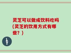 灵芝可以做成饮料吃吗(灵芝的饮用方式有哪些？)