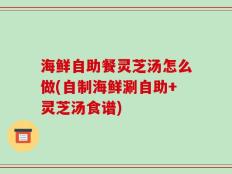 海鲜自助餐灵芝汤怎么做(自制海鲜涮自助+灵芝汤食谱)