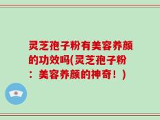 灵芝孢子粉有美容养颜的功效吗(灵芝孢子粉：美容养颜的神奇！)