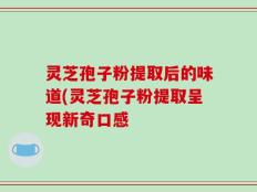 灵芝孢子粉提取后的味道(灵芝孢子粉提取呈现新奇口感