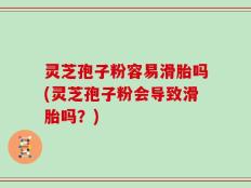 灵芝孢子粉容易滑胎吗(灵芝孢子粉会导致滑胎吗？)