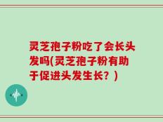 灵芝孢子粉吃了会长头发吗(灵芝孢子粉有助于促进头发生长？)