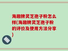 海趣牌灵芝孢子粉怎么样(海趣牌灵芝孢子粉的评价及使用方法分享)