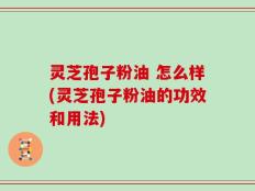 灵芝孢子粉油 怎么样(灵芝孢子粉油的功效和用法)