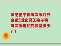 灵芝孢子粉每次服几克合适(适宜灵芝孢子粉每次服用的克数是多少？)