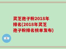 灵芝孢子粉2018年排名(2018年灵芝孢子粉排名榜单发布)
