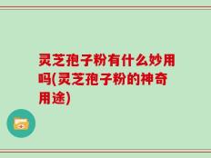 灵芝孢子粉有什么妙用吗(灵芝孢子粉的神奇用途)