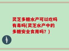 灵芝多糖水产可以吃吗有毒吗(灵芝水产中的多糖安全食用吗？)
