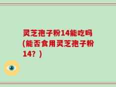 灵芝孢子粉14能吃吗(能否食用灵芝孢子粉14？)