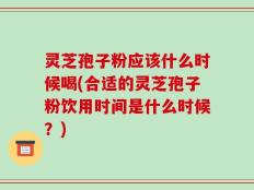 灵芝孢子粉应该什么时候喝(合适的灵芝孢子粉饮用时间是什么时候？)