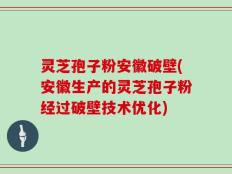 灵芝孢子粉安徽破壁(安徽生产的灵芝孢子粉经过破壁技术优化)