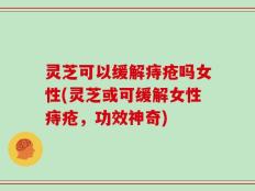 灵芝可以缓解痔疮吗女性(灵芝或可缓解女性痔疮，功效神奇)