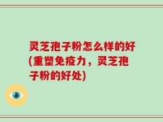 灵芝孢子粉怎么样的好(重塑免疫力，灵芝孢子粉的好处)