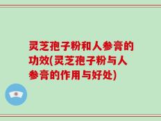 灵芝孢子粉和人参膏的功效(灵芝孢子粉与人参膏的作用与好处)