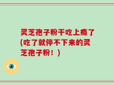 灵芝孢子粉干吃上瘾了(吃了就停不下来的灵芝孢子粉！)